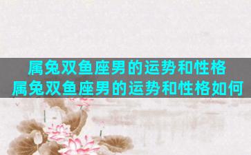 属兔双鱼座男的运势和性格 属兔双鱼座男的运势和性格如何